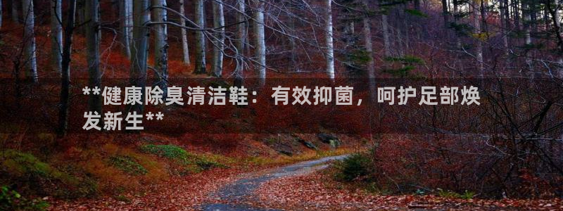 Z6尊龙凯时登录：**健康除臭清洁鞋：有效抑菌，呵护足部