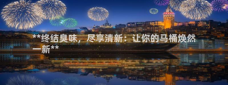 尊龙,人生就是搏：**终结臭味，尽享清新：让你的马桶焕然