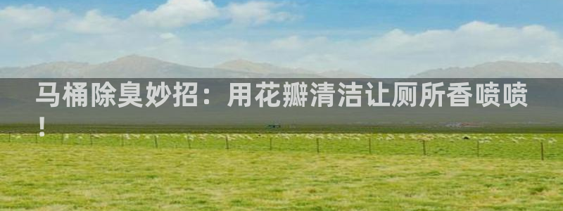 凯时ag旗舰厅登录：马桶除臭妙招：用花瓣清洁让厕所香喷喷