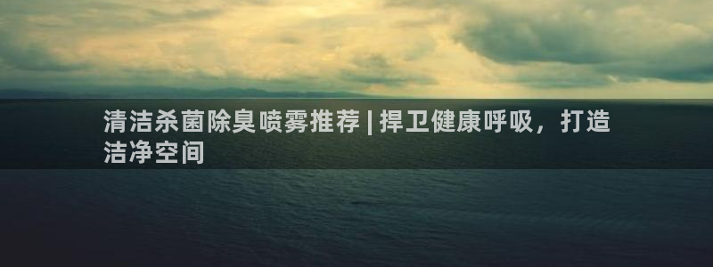 尊龙凯时人生就是博官网登录：清洁杀菌除臭喷雾推荐 | 捍