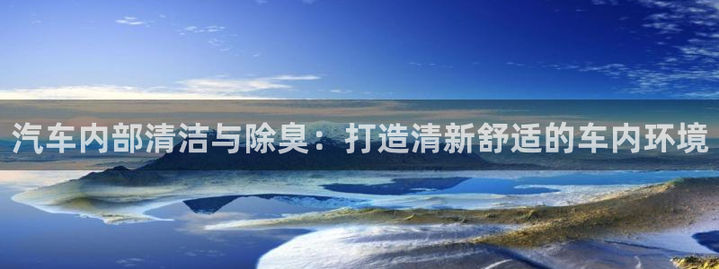 尊龙官方平台是正品吗：汽车内部清洁与除臭：打造清新舒适的