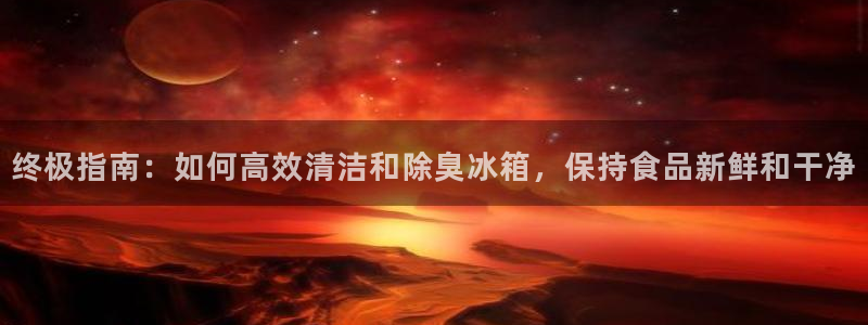 尊龙凯时平台还是万博好：终极指南：如何高效清洁和除臭冰箱