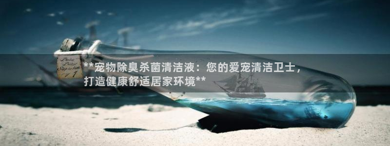 尊龙一生也走不出自己的童年：**宠物除臭杀菌清洁液：您的