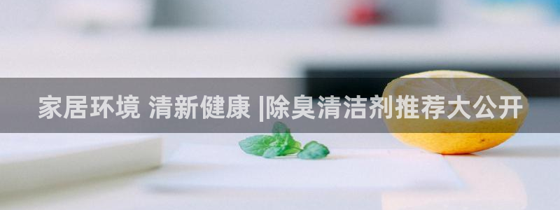 尊龙app登录不了：家居环境 清新健康 |除臭清洁剂推荐